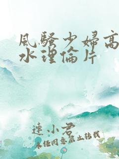 风骚少妇高潮喷水理伦片