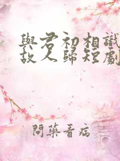 与君初相识犹如故人归短剧免费观看