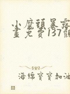 小魔头暴露啦漫画免费137观看