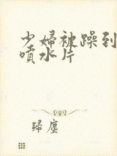 少妇被躁到高潮喷水片