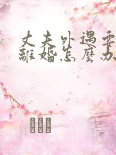 丈夫外遇要和我离婚怎么办