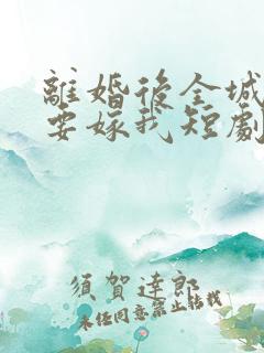 离婚后全城千金要嫁我短剧合集