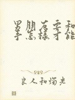 男朋友要和我分手怎样才能挽回