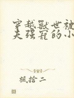 穿越兽世被野人夫强宠的小说