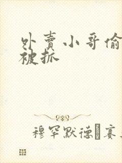 外卖小哥偷外卖被抓