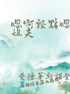 嗯啊轻点嗯啊…姐夫