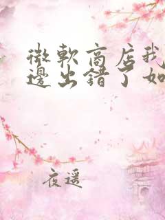 微软商店我们这边出错了如何解决