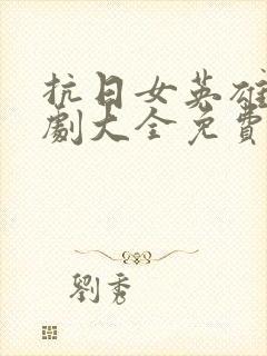 抗日女英雄电视剧大全免费观看