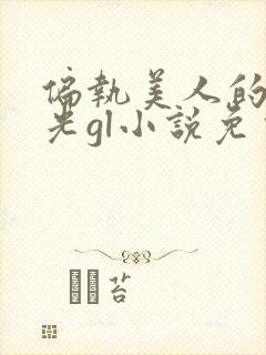 偏执美人的白月光gl小说免费阅读