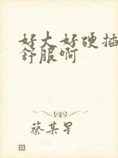 好大好硬插得好舒服啊