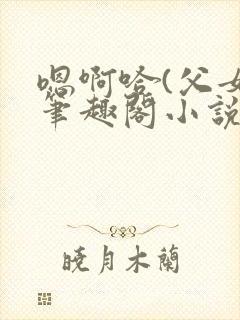 嗯啊哈(父女)笔趣阁小说免费阅读