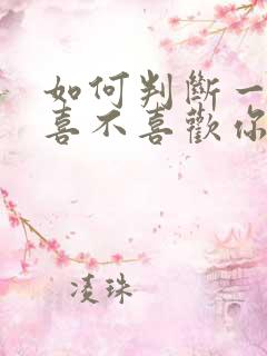 如何判断一个人喜不喜欢你