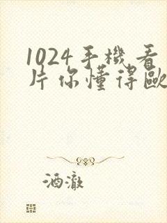 1024手机看片你懂得欧美