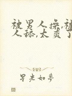 被男人操,被男人舔,太爽了