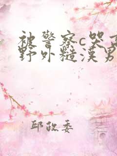 被警察c哭高h野外糙汉男男