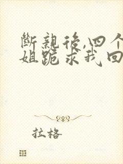 断亲后,四个姐姐跪求我回家短剧