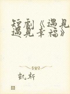 短剧《遇见爱,遇见幸福》