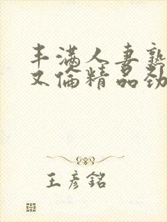 丰满人妻熟妇乱又伦精品劲