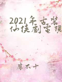 2021年古装仙侠剧电视剧大全