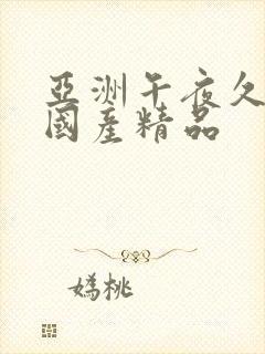 亚洲午夜久久久国产精品