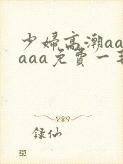 少妇高潮aaaaaa免费一毛片