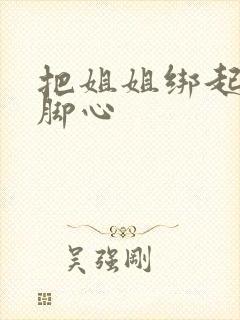 把姐姐绑起来挠脚心