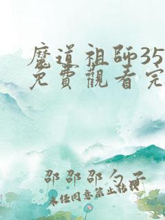 魔道祖师35集免费观看完整版