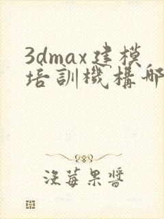 3dmax建模培训机构哪家好