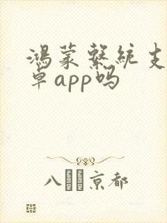 鸿蒙系统支持安卓app吗