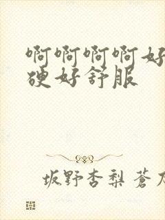 啊啊啊啊好大好硬好舒服