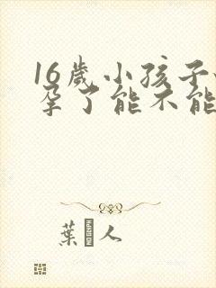 16岁小孩子怀孕了能不能打掉