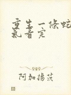 重生一条蛇一口气看完