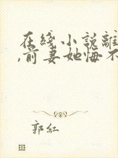 在线小说离婚后,前妻她悔不当初