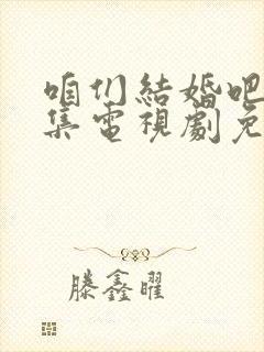 咱们结婚吧50集电视剧免费观看