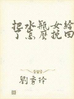 把水瓶女给分手了怎么挽回