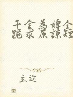 千金为婢全侯府跪求原谅短剧