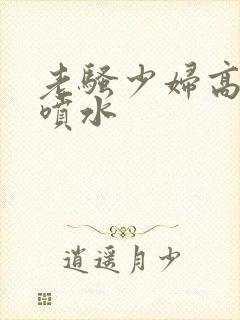 老骚少妇高潮大喷水