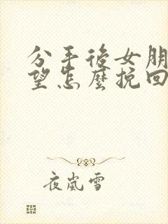 分手后女朋友失望怎么挽回