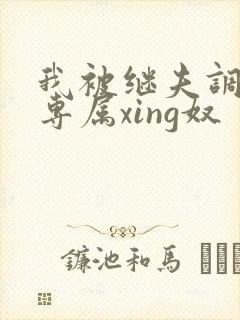 我被继夫调教成专属xing奴