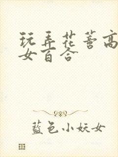 玩弄花蒂高h女女百合