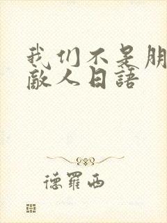 我们不是朋友是敌人日语