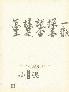 怎样试探一个女生是否喜欢你