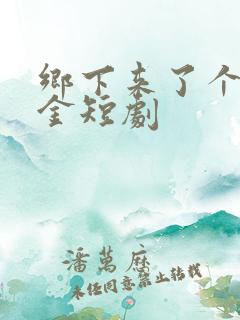 乡下来了个真千金短剧