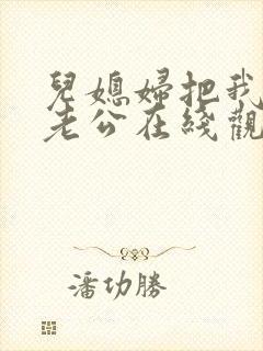 儿媳妇把我认成老公在线观看