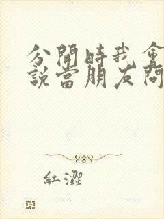 分开时我会笑着说当朋友问你关于我