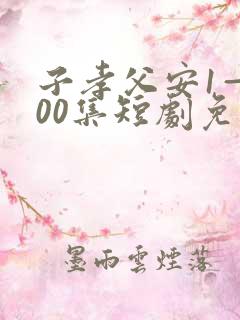 子孝父安1—100集短剧免费观看