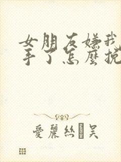 女朋友嫌我烦分手了怎么挽回