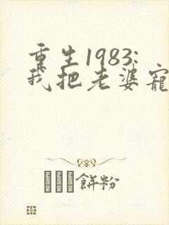 重生1983:我把老婆宠成首富免费在线阅读