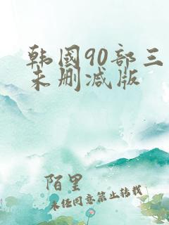 韩国90部三级未删减版