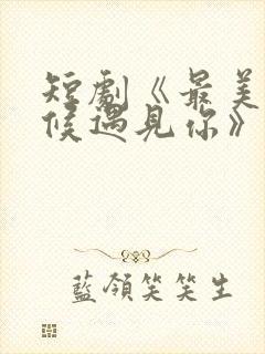 短剧《最美的时候遇见你》中魏语娴的